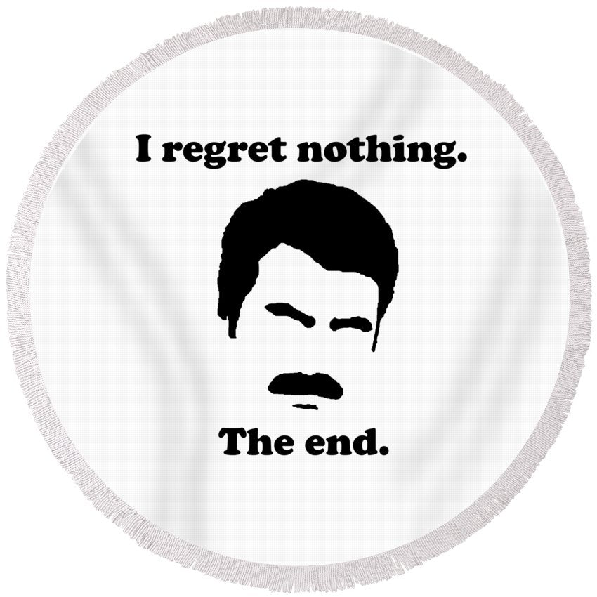 I Regret Nothing. The End. Ron Swanson. - Round Beach Towel