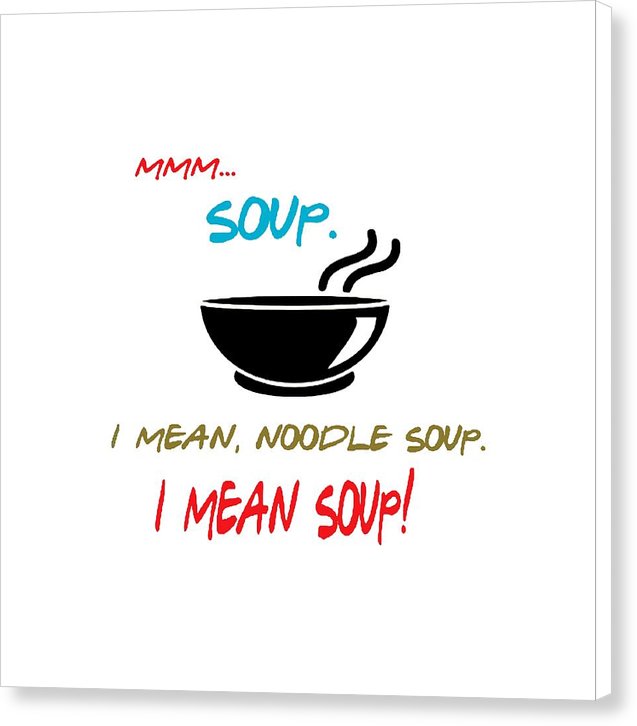 Mmm Soup, I Mean Noodle Soup. I Mean Soup. Friends, The One With Joey's Soup Audition. - Canvas Print