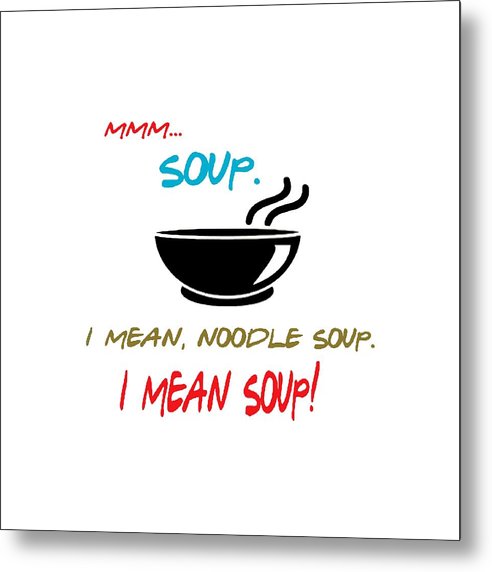Mmm Soup, I Mean Noodle Soup. I Mean Soup. Friends, The One With Joey's Soup Audition. - Metal Print