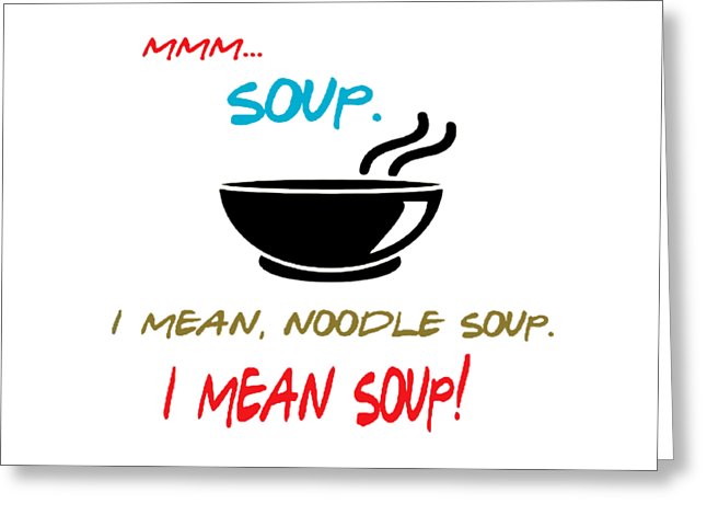 Mmm Soup, I Mean Noodle Soup.  I Mean Soup.  Friends, The One With Joey's Soup Audition.  - Greeting Card