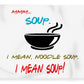 Mmm Soup, I Mean Noodle Soup.  I Mean Soup.  Friends, The One With Joey's Soup Audition.  - Blanket