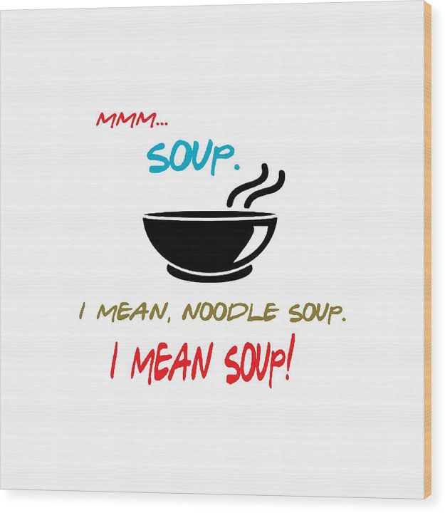Mmm Soup, I Mean Noodle Soup.  I Mean Soup.  Friends, The One With Joey's Soup Audition.  - Wood Print