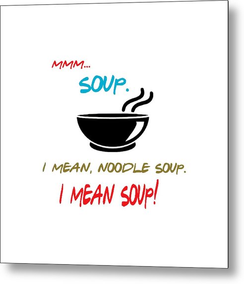 Mmm Soup, I Mean Noodle Soup.  I Mean Soup.  Friends, The One With Joey's Soup Audition.  - Metal Print